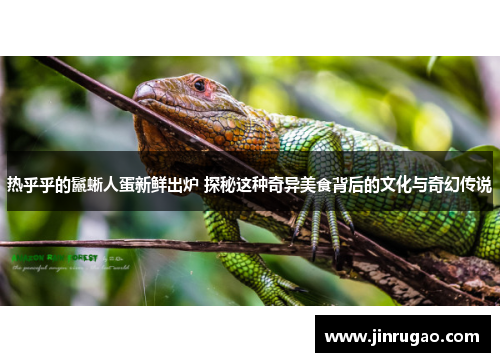 热乎乎的鬣蜥人蛋新鲜出炉 探秘这种奇异美食背后的文化与奇幻传说